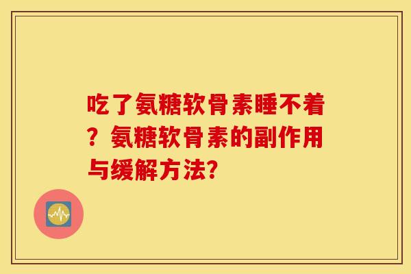 吃了氨糖软骨素睡不着?氨糖软骨素的副作用与缓解方法? 吃了氨糖软骨素睡不着?氨糖软骨素的副作用与缓解方法?