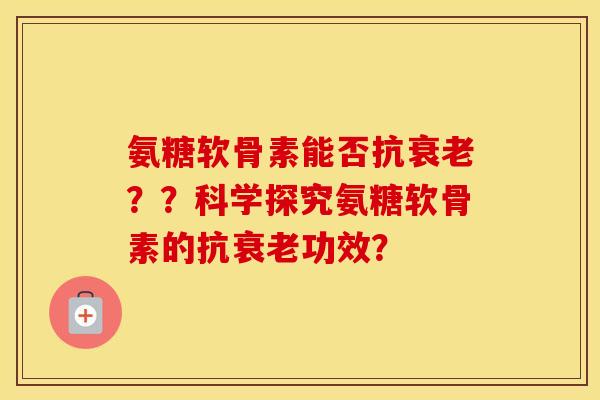 氨糖软骨素能否抗??科学探究氨糖软骨素的抗功效? 氨糖软骨素能否抗??科学探究氨糖软骨素的抗功效?