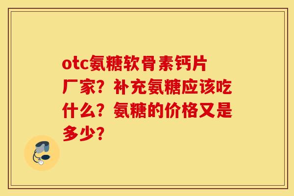 otc氨糖软骨素钙片厂家?补充氨糖应该吃什么?氨糖的价格又是多少? otc氨糖软骨素钙片厂家?补充氨糖应该吃什么?氨糖的价格又是多少?