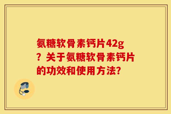 氨糖软骨素钙片42g?关于氨糖软骨素钙片的功效和使用方法? 氨糖软骨素钙片42g?关于氨糖软骨素钙片的功效和使用方法?