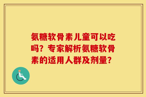 氨糖软骨素儿童可以吃吗?专家解析氨糖软骨素的适用人群及剂量? 氨糖软骨素儿童可以吃吗?专家解析氨糖软骨素的适用人群及剂量?