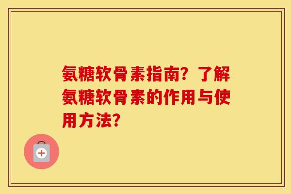 氨糖软骨素指南？了解氨糖软骨素的作用与使用方法？