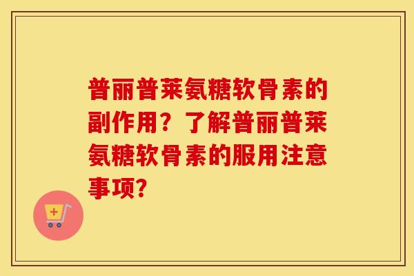 普丽普莱氨糖软骨素的副作用?了解普丽普莱氨糖软骨素的服用注意事项? 普丽普莱氨糖软骨素的副作用?了解普丽普莱氨糖软骨素的服用注意事项?