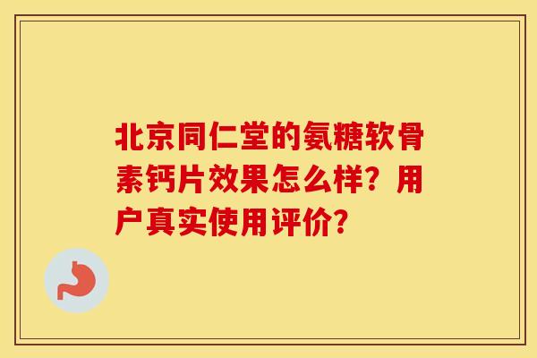 北京同仁堂的氨糖软骨素钙片效果怎么样？用户真实使用评价？