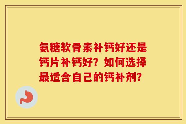 氨糖软骨素补钙好还是钙片补钙好？如何选择适合自己的钙补剂？