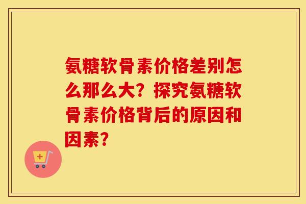 氨糖软骨素价格差别怎么那么大?探究氨糖软骨素价格背后的原因和因素? 氨糖软骨素价格差别怎么那么大?探究氨糖软骨素价格背后的原因和因素?