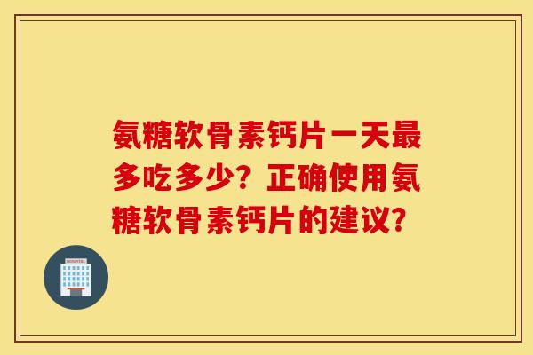 氨糖软骨素钙片一天多吃多少?正确使用氨糖软骨素钙片的建议? 氨糖软骨素钙片一天多吃多少?正确使用氨糖软骨素钙片的建议?