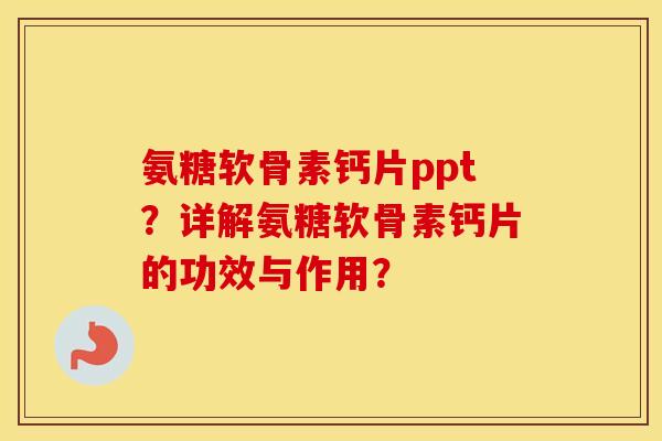 氨糖软骨素钙片ppt?详解氨糖软骨素钙片的功效与作用? 氨糖软骨素钙片ppt?详解氨糖软骨素钙片的功效与作用?