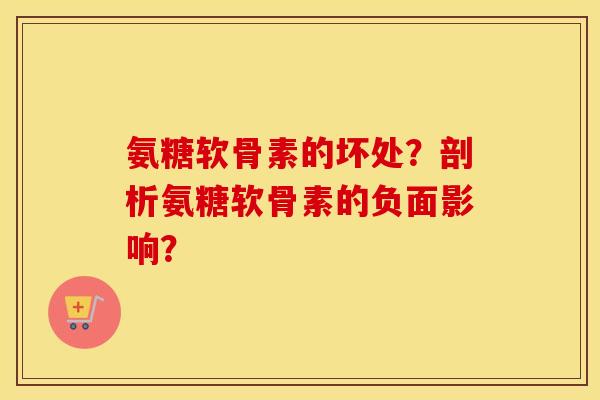 氨糖软骨素的坏处?剖析氨糖软骨素的负面影响? 氨糖软骨素的坏处?剖析氨糖软骨素的负面影响?