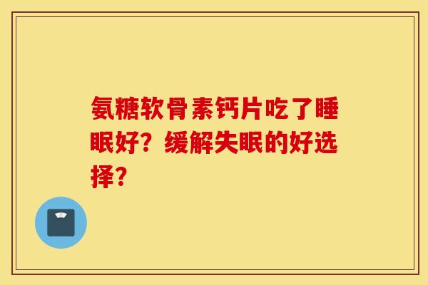 氨糖软骨素钙片吃了好？缓解的好选择？