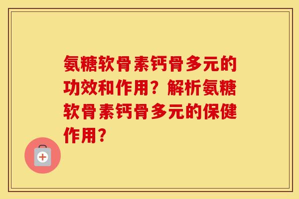 氨糖软骨素钙骨多元的功效和作用?解析氨糖软骨素钙骨多元的保健作用? 氨糖软骨素钙骨多元的功效和作用?解析氨糖软骨素钙骨多元的保健作用?