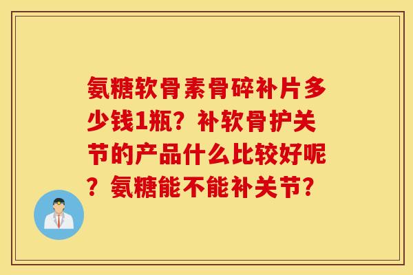 氨糖软骨素骨碎补片多少钱1瓶？补软骨护关节的产品什么比较好呢？氨糖能不能补关节？