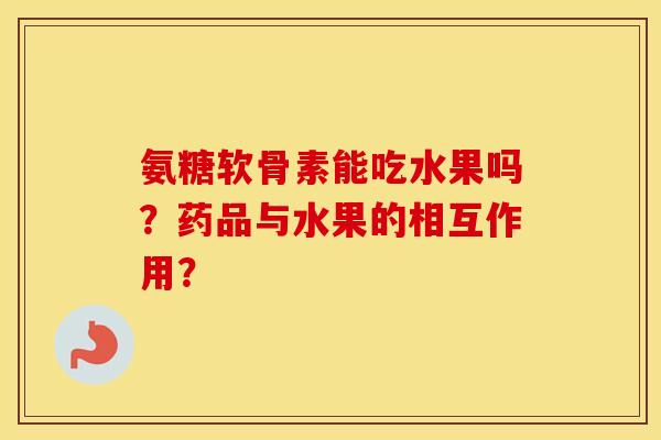 氨糖软骨素能吃水果吗？药品与水果的相互作用？