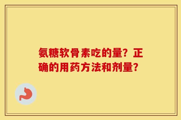 氨糖软骨素吃的量?正确的用药方法和剂量? 氨糖软骨素吃的量?正确的用药方法和剂量?