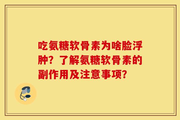 吃氨糖软骨素为啥脸浮肿?了解氨糖软骨素的副作用及注意事项? 吃氨糖软骨素为啥脸浮肿?了解氨糖软骨素的副作用及注意事项?