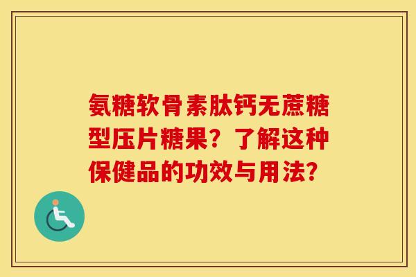 氨糖软骨素肽钙无蔗糖型压片糖果?了解这种保健品的功效与用法? 氨糖软骨素肽钙无蔗糖型压片糖果?了解这种保健品的功效与用法?