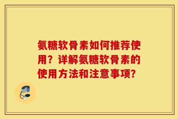 氨糖软骨素如何推荐使用?详解氨糖软骨素的使用方法和注意事项? 氨糖软骨素如何推荐使用?详解氨糖软骨素的使用方法和注意事项?