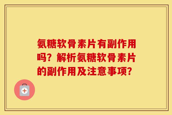 氨糖软骨素片有副作用吗?解析氨糖软骨素片的副作用及注意事项? 氨糖软骨素片有副作用吗?解析氨糖软骨素片的副作用及注意事项?