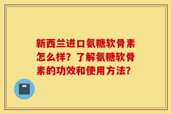 新西兰进口氨糖软骨素怎么样?了解氨糖软骨素的功效和使用方法? 新西兰进口氨糖软骨素怎么样?了解氨糖软骨素的功效和使用方法?