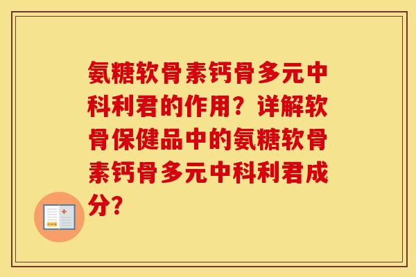 氨糖软骨素钙骨多元中科利君的作用?详解软骨保健品中的氨糖软骨素钙骨多元中科利君成分? 氨糖软骨素钙骨多元中科利君的作用?详解软骨保健品中的氨糖软骨素钙骨多元中科利君成分?