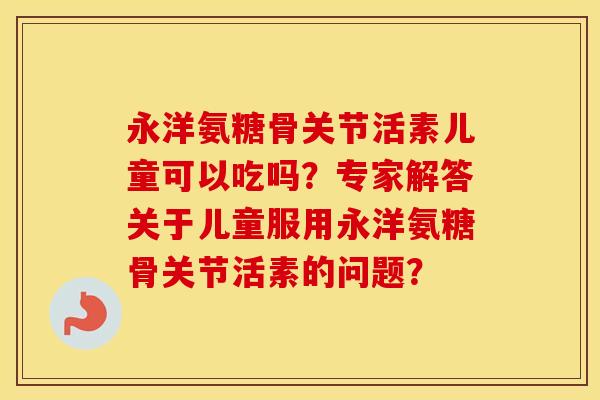 永洋氨糖骨关节活素儿童可以吃吗?专家解答关于儿童服用永洋氨糖骨关节活素的问题? 永洋氨糖骨关节活素儿童可以吃吗?专家解答关于儿童服用永洋氨糖骨关节活素的问题?