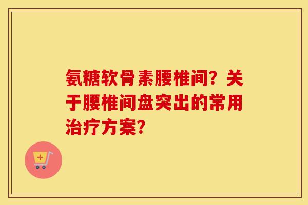 氨糖软骨素腰椎间？关于腰椎间盘突出的常用方案？