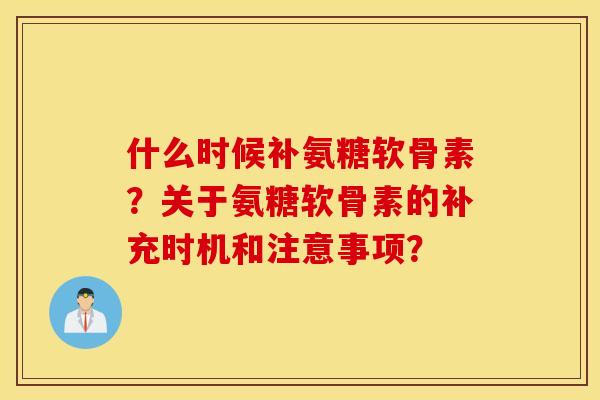 什么时候补氨糖软骨素?关于氨糖软骨素的补充时机和注意事项? 什么时候补氨糖软骨素?关于氨糖软骨素的补充时机和注意事项?