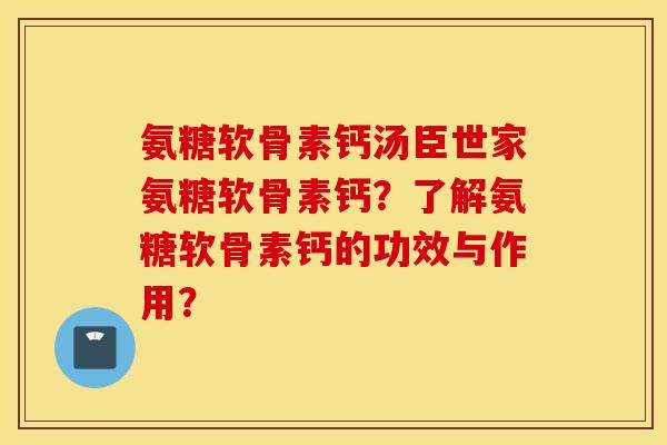 氨糖软骨素钙汤臣世家氨糖软骨素钙？了解氨糖软骨素钙的功效与作用？