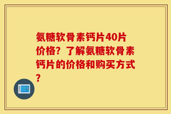 氨糖软骨素钙片40片价格？了解氨糖软骨素钙片的价格和购买方式？