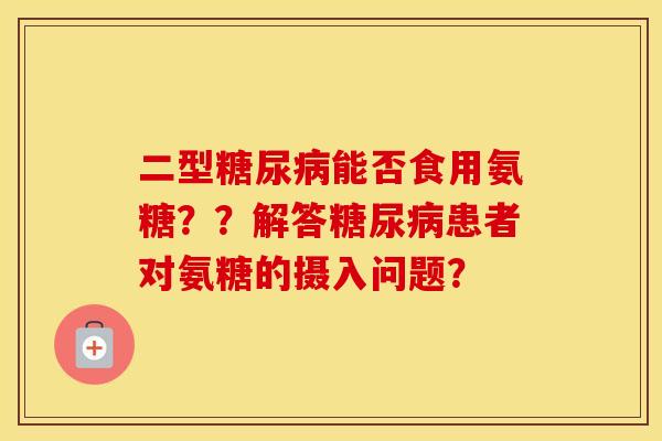 二型能否食用氨糖？？解答患者对氨糖的摄入问题？