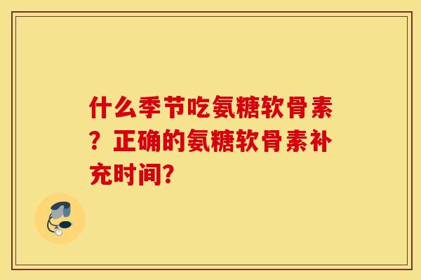 什么季节吃氨糖软骨素?正确的氨糖软骨素补充时间? 什么季节吃氨糖软骨素?正确的氨糖软骨素补充时间?