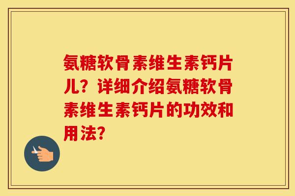 氨糖软骨素维生素钙片儿？详细介绍氨糖软骨素维生素钙片的功效和用法？