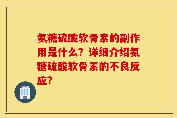 氨糖硫酸软骨素的副作用是什么？详细介绍氨糖硫酸软骨素的不良反应？