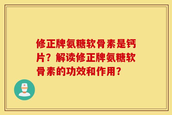 修正牌氨糖软骨素是钙片？解读修正牌氨糖软骨素的功效和作用？