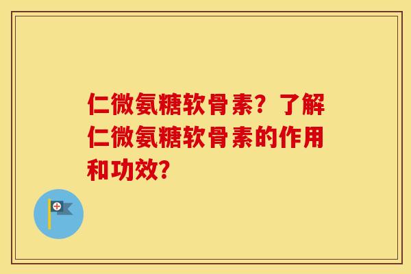 仁微氨糖软骨素？了解仁微氨糖软骨素的作用和功效？