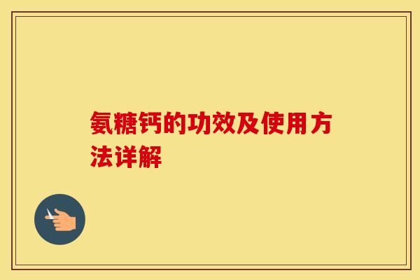 氨糖钙的功效及使用方法详解 氨糖钙的功效及使用方法详解
