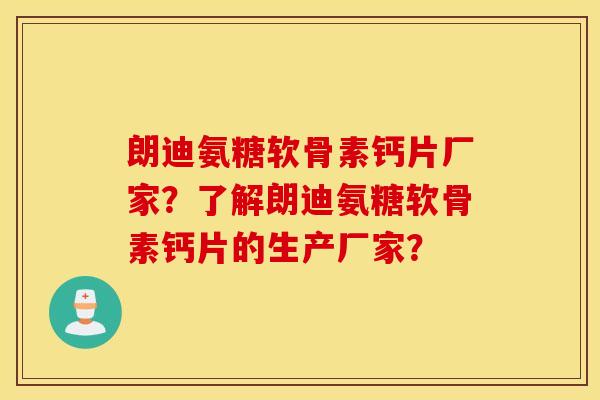 朗迪氨糖软骨素钙片厂家?了解朗迪氨糖软骨素钙片的生产厂家? 朗迪氨糖软骨素钙片厂家?了解朗迪氨糖软骨素钙片的生产厂家?