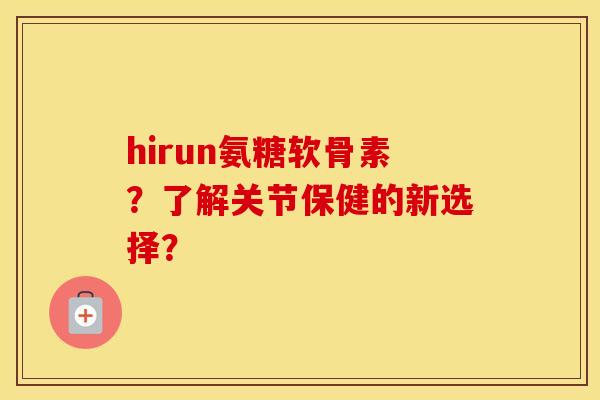 hirun氨糖软骨素？了解关节保健的新选择？
