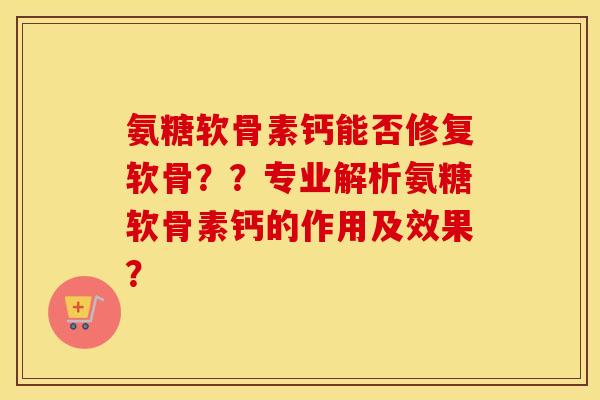 氨糖软骨素钙能否修复软骨??专业解析氨糖软骨素钙的作用及效果? 氨糖软骨素钙能否修复软骨??专业解析氨糖软骨素钙的作用及效果?