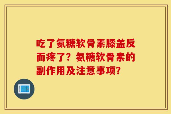 吃了氨糖软骨素膝盖反而疼了？氨糖软骨素的副作用及注意事项？