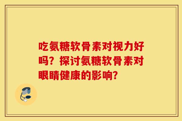 吃氨糖软骨素对视力好吗？探讨氨糖软骨素对眼睛健康的影响？