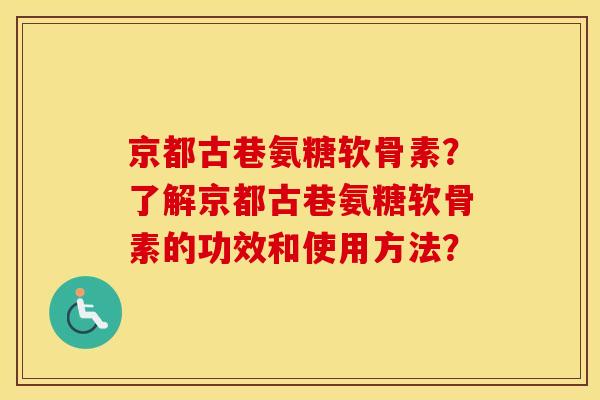 京都古巷氨糖软骨素?了解京都古巷氨糖软骨素的功效和使用方法? 京都古巷氨糖软骨素?了解京都古巷氨糖软骨素的功效和使用方法?