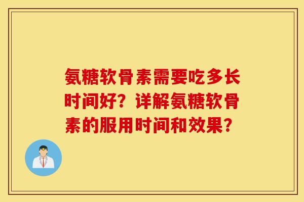 氨糖软骨素需要吃多长时间好？详解氨糖软骨素的服用时间和效果？