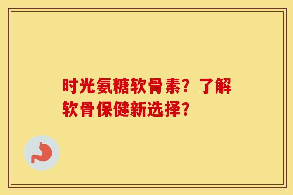 时光氨糖软骨素?了解软骨保健新选择? 时光氨糖软骨素?了解软骨保健新选择?
