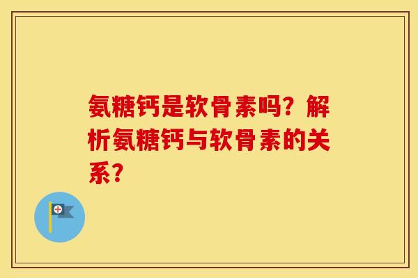 氨糖钙是软骨素吗?解析氨糖钙与软骨素的关系? 氨糖钙是软骨素吗?解析氨糖钙与软骨素的关系?