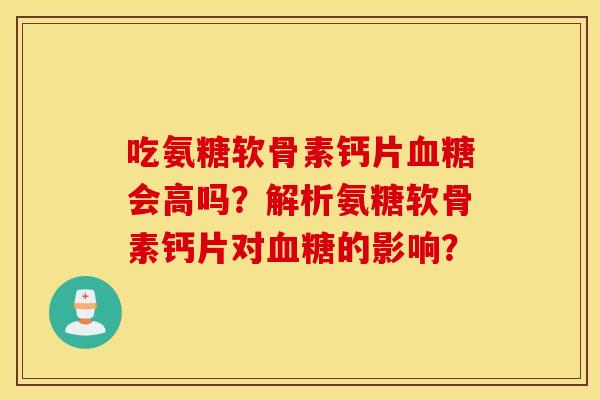 吃氨糖软骨素钙片会高吗？解析氨糖软骨素钙片对的影响？