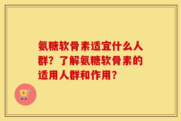 氨糖软骨素适宜什么人群?了解氨糖软骨素的适用人群和作用? 氨糖软骨素适宜什么人群?了解氨糖软骨素的适用人群和作用?