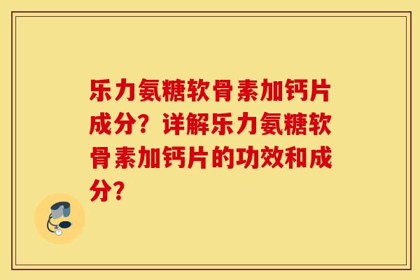 乐力氨糖软骨素加钙片成分?详解乐力氨糖软骨素加钙片的功效和成分? 乐力氨糖软骨素加钙片成分?详解乐力氨糖软骨素加钙片的功效和成分?