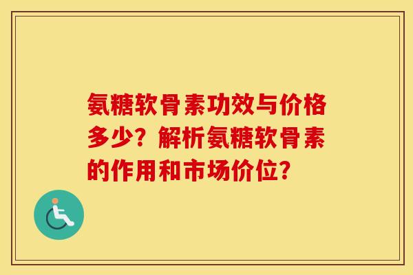 氨糖软骨素功效与价格多少?解析氨糖软骨素的作用和市场价位? 氨糖软骨素功效与价格多少?解析氨糖软骨素的作用和市场价位?