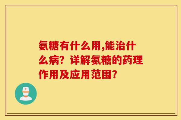 氨糖有什么用,能什么?详解氨糖的药理作用及应用范围? 氨糖有什么用,能什么?详解氨糖的药理作用及应用范围?